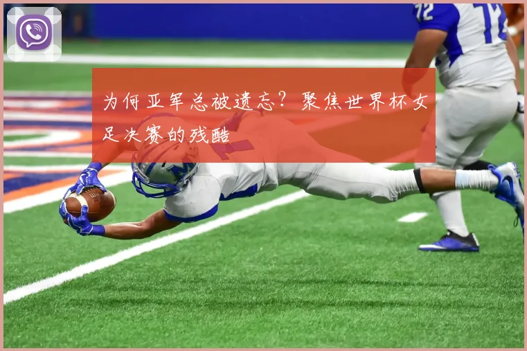 为何亚军总被遗忘？聚焦世界杯女足决赛的残酷