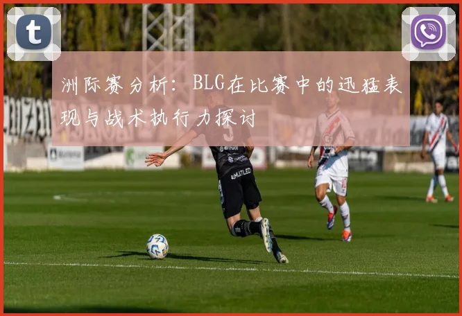 洲际赛分析：BLG在比赛中的迅猛表现与战术执行力探讨