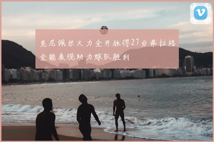 克尼佩尔火力全开独得27分弗拉格全能表现助力球队胜利