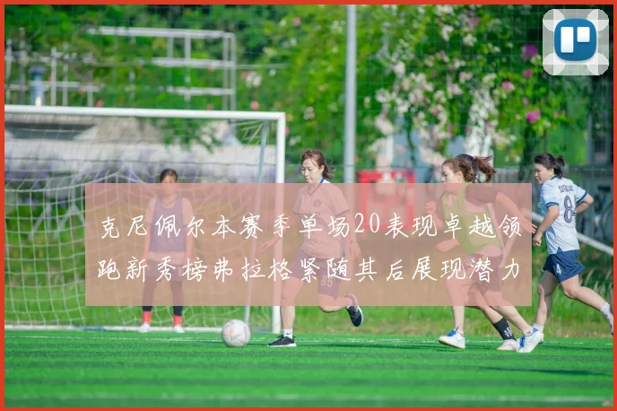克尼佩尔本赛季单场20表现卓越领跑新秀榜弗拉格紧随其后展现潜力
