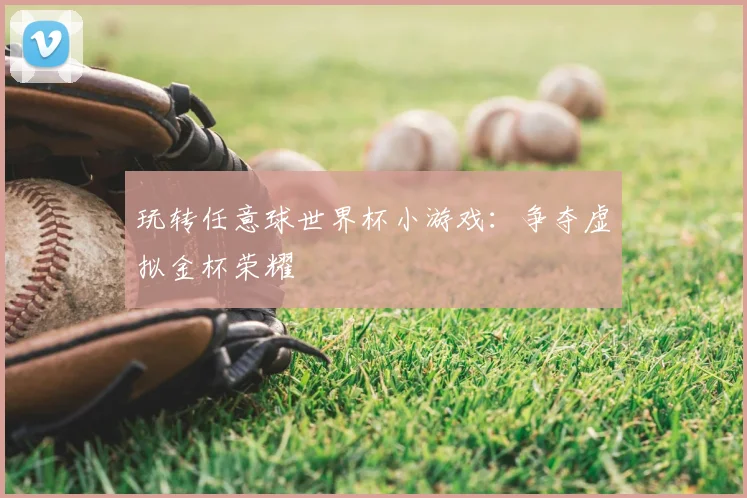 玩转任意球世界杯小游戏：争夺虚拟金杯荣耀