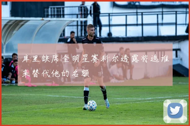 库里缺席全明星赛科尔透露将选谁来替代他的名额