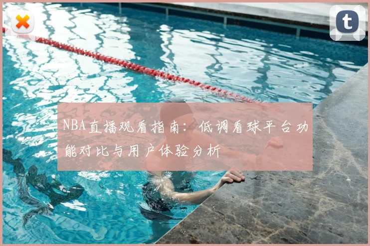 NBA直播观看指南:低调看球平台功能对比与用户体验分析