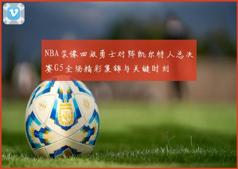 NBA录像回放勇士对阵凯尔特人总决赛G5全场精彩集锦与关键时刻