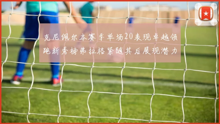 克尼佩尔本赛季单场20表现卓越领跑新秀榜弗拉格紧随其后展现潜力