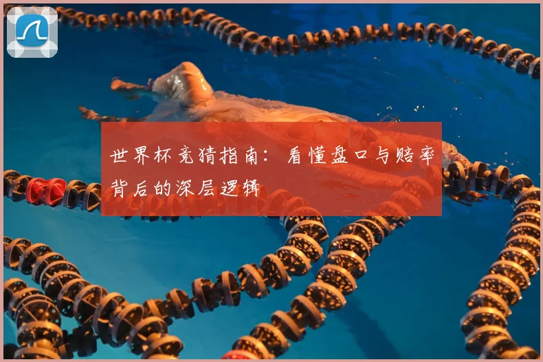 世界杯竞猜指南:看懂盘口与赔率背后的深层逻辑
