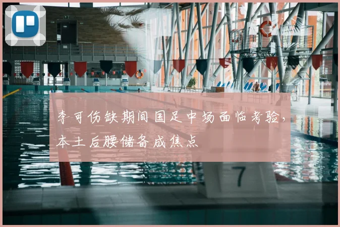 李可伤缺期间国足中场面临考验,本土后腰储备成焦点
