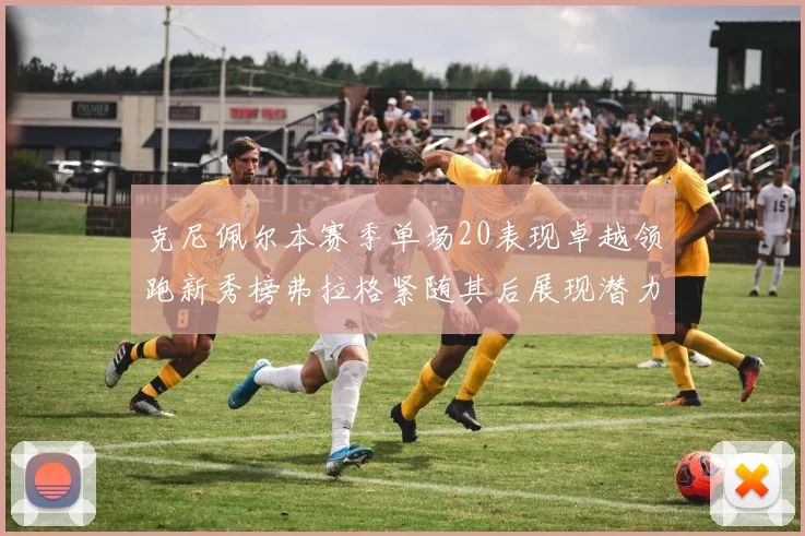 克尼佩尔本赛季单场20表现卓越领跑新秀榜弗拉格紧随其后展现潜力