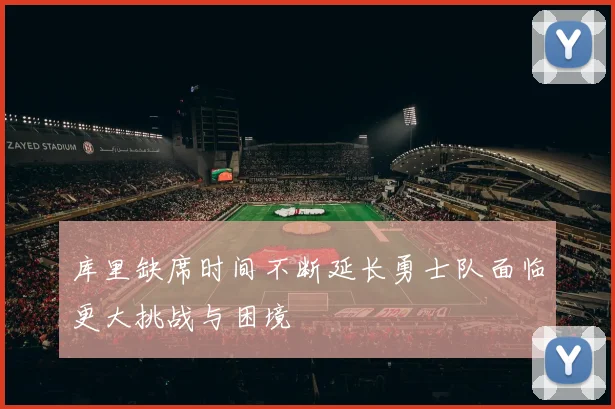 库里缺席时间不断延长勇士队面临更大挑战与困境