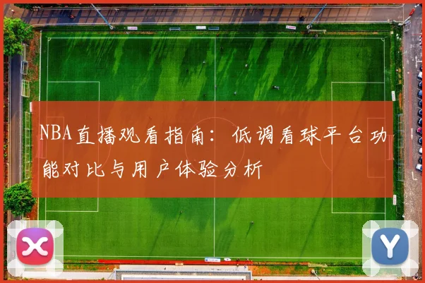NBA直播观看指南:低调看球平台功能对比与用户体验分析