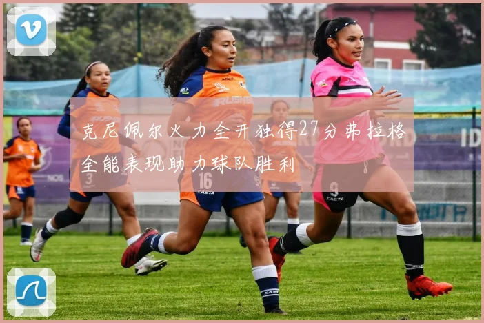 克尼佩尔火力全开独得27分弗拉格全能表现助力球队胜利