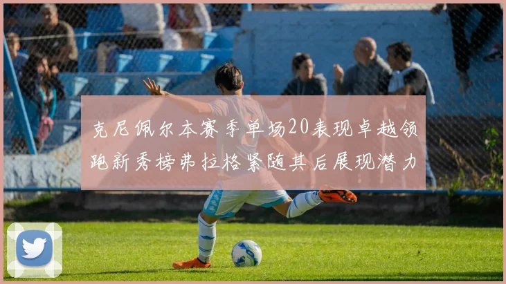克尼佩尔本赛季单场20表现卓越领跑新秀榜弗拉格紧随其后展现潜力