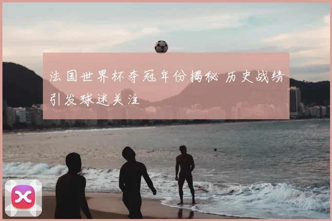 法国世界杯夺冠年份揭秘 历史战绩引发球迷关注