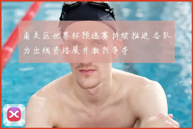 南美区世界杯预选赛持续推进 各队为出线资格展开激烈争夺