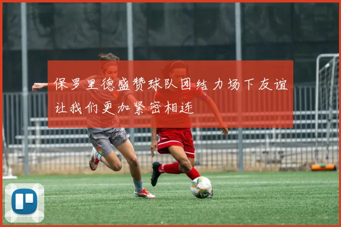 保罗里德盛赞球队团结力场下友谊让我们更加紧密相连