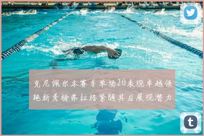 克尼佩尔本赛季单场20表现卓越领跑新秀榜弗拉格紧随其后展现潜力
