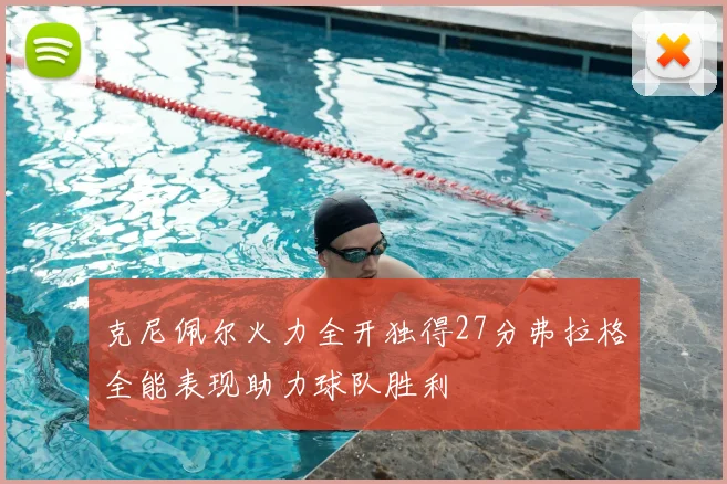 克尼佩尔火力全开独得27分弗拉格全能表现助力球队胜利
