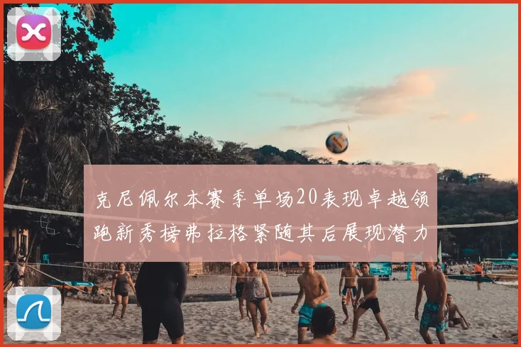 克尼佩尔本赛季单场20表现卓越领跑新秀榜弗拉格紧随其后展现潜力