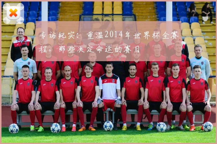 专访纪实:重温2014年世界杯全赛程,那些决定命运的赛日