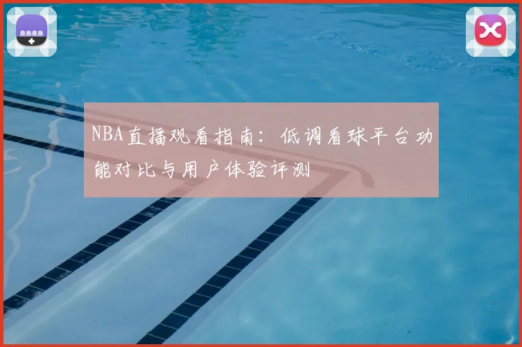 NBA直播观看指南:低调看球平台功能对比与用户体验评测
