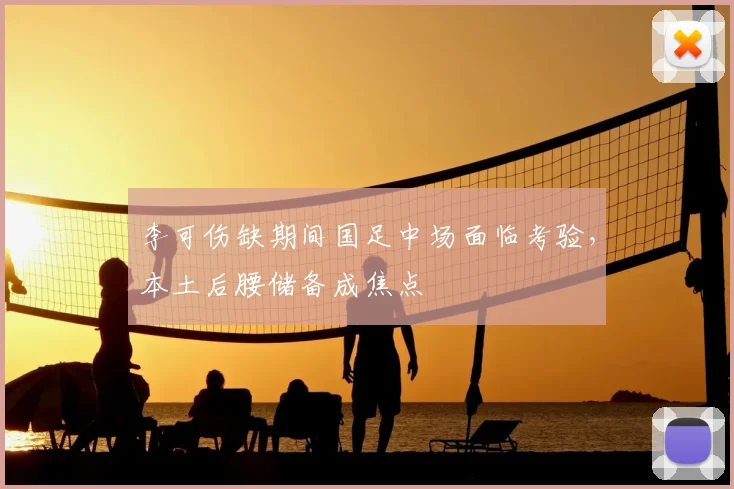李可伤缺期间国足中场面临考验，本土后腰储备成焦点