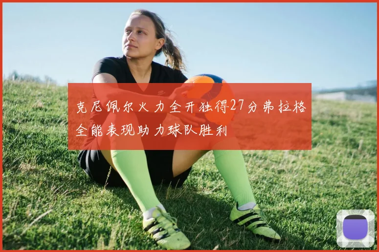 克尼佩尔火力全开独得27分弗拉格全能表现助力球队胜利