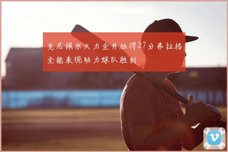 克尼佩尔火力全开独得27分弗拉格全能表现助力球队胜利
