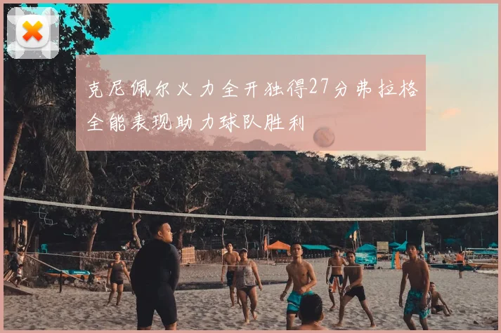 克尼佩尔火力全开独得27分弗拉格全能表现助力球队胜利