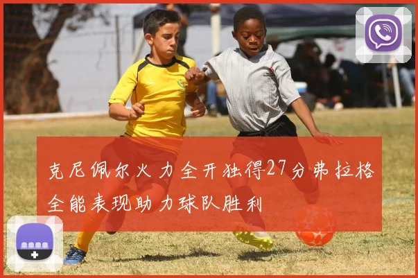 克尼佩尔火力全开独得27分弗拉格全能表现助力球队胜利