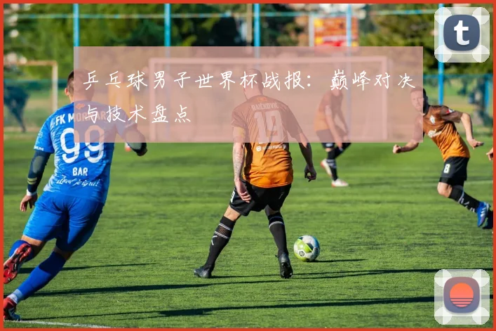 乒乓球男子世界杯战报:巅峰对决与技术盘点