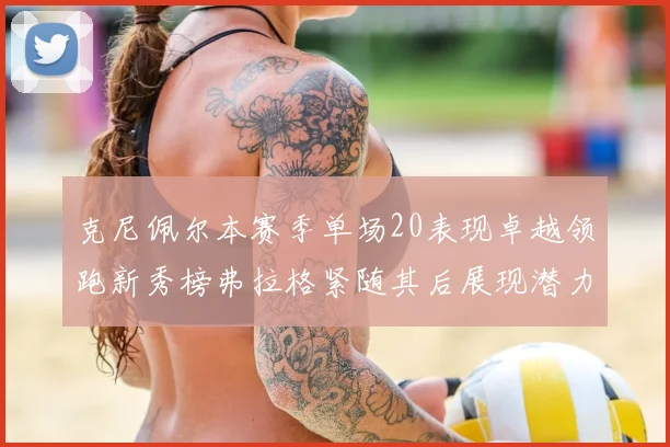 克尼佩尔本赛季单场20表现卓越领跑新秀榜弗拉格紧随其后展现潜力