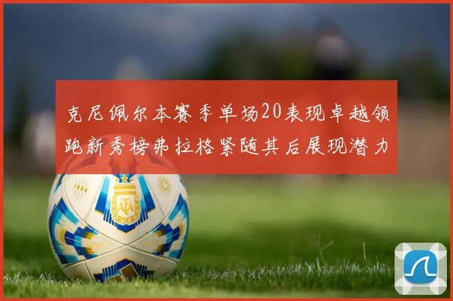 克尼佩尔本赛季单场20表现卓越领跑新秀榜弗拉格紧随其后展现潜力