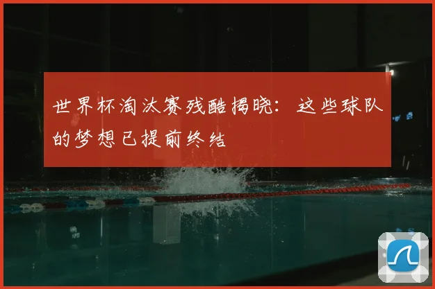 世界杯淘汰赛残酷揭晓：这些球队的梦想已提前终结