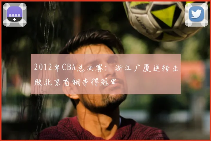 2012年CBA总决赛：浙江广厦逆转击败北京首钢夺得冠军
