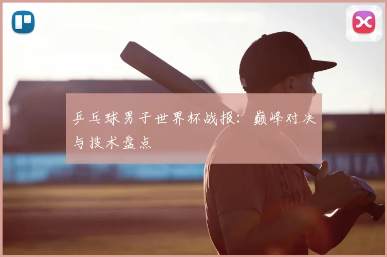 乒乓球男子世界杯战报:巅峰对决与技术盘点