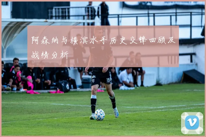 阿森纳与横滨水手历史交锋回顾及战绩分析