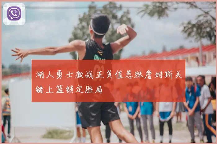 湖人勇士激战正负值悬殊詹姆斯关键上篮锁定胜局
