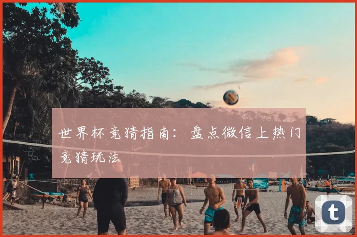 世界杯竞猜指南:盘点微信上热门竞猜玩法