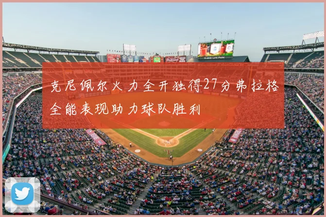 克尼佩尔火力全开独得27分弗拉格全能表现助力球队胜利