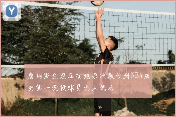 詹姆斯生涯压哨绝杀次数位列NBA历史第一现役球员无人能及
