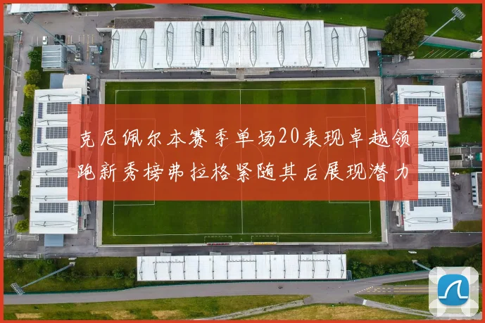 克尼佩尔本赛季单场20表现卓越领跑新秀榜弗拉格紧随其后展现潜力