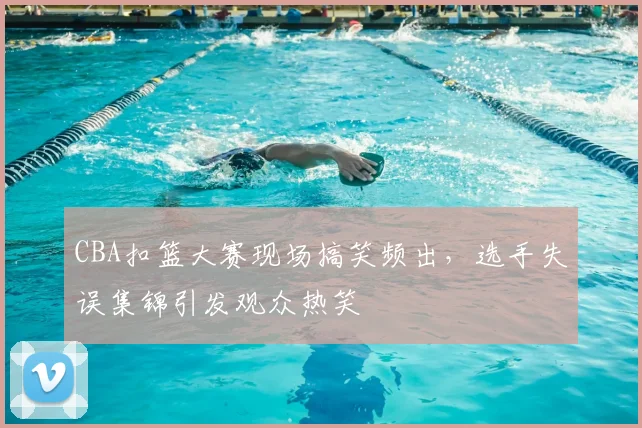 CBA扣篮大赛现场搞笑频出，选手失误集锦引发观众热笑