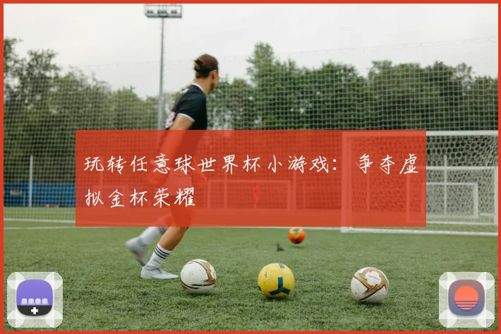 玩转任意球世界杯小游戏:争夺虚拟金杯荣耀