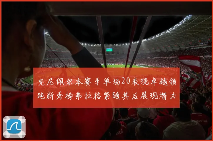 克尼佩尔本赛季单场20表现卓越领跑新秀榜弗拉格紧随其后展现潜力