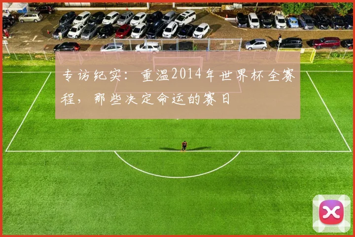 专访纪实:重温2014年世界杯全赛程,那些决定命运的赛日