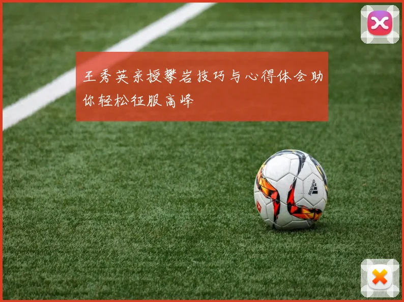 王秀英亲授攀岩技巧与心得体会助你轻松征服高峰