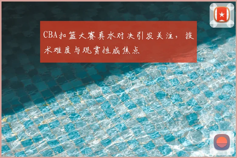 CBA扣篮大赛真水对决引发关注，技术难度与观赏性成焦点