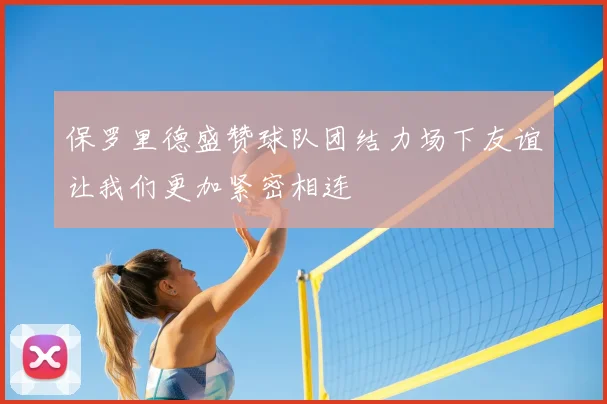 保罗里德盛赞球队团结力场下友谊让我们更加紧密相连