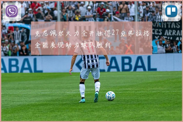 克尼佩尔火力全开独得27分弗拉格全能表现助力球队胜利