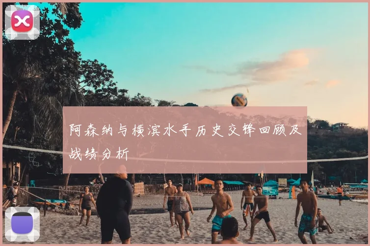 阿森纳与横滨水手历史交锋回顾及战绩分析